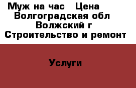 Муж на час › Цена ­ 70 - Волгоградская обл., Волжский г. Строительство и ремонт » Услуги   . Волгоградская обл.